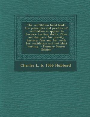 The ventilation hand book; the principles and practice of ventilation as applied to furnace heating; ducts, flues and dampers for gravity heating; fans and fan work for ventilation and hot blast heating  - Primary Source Edition