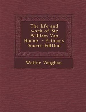 The life and work of Sir William Van Horne  - Primary Source Edition