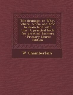 Couverture_Tile drainage, or Why, where, when, and how to drain land with tiles. A practical book for practical farmers  - Primary Source Edition