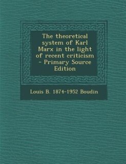 The theoretical system of Karl Marx in the light of recent criticism  - Primary Source Edition
