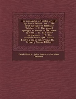 The remainder of books written by Jacob Behme, viz. I. The first apologie to Balthazar Tylcken ... II. The second apologie in answer to Balthazar Tylcken ... III. The fouer complexions ... IV. The considerations upon Esaiah Stiefel's booke concerning the