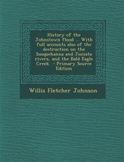 Front cover_History of the Johnstown flood ... With full accounts also of the destruction on the Susquehanna and Juniata rivers, and the Bald Eagle Creek  - Primary Source Edition