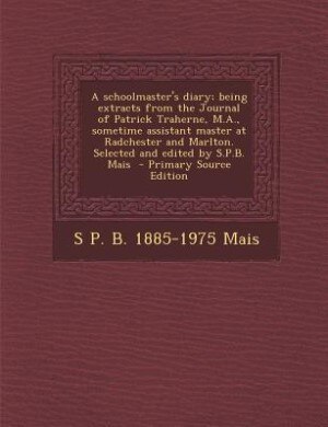Front cover_A schoolmaster's diary; being extracts from the Journal of Patrick Traherne, M.A., sometime assistant master at Radchester and Marlton. Selected and edited by S.P.B. Mais  - Primary Source Edition