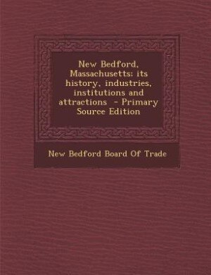 New Bedford, Massachusetts; its history, industries, institutions and attractions  - Primary Source Edition