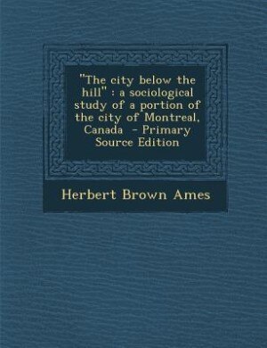 The city below the hill: a sociological study of a portion of the city of Montreal, Canada  - Primary Source Edition