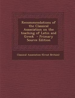 Recommendations of the Classical Association on the teaching of Latin and Greek  - Primary Source Edition