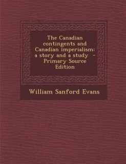 The Canadian contingents and Canadian imperialism: a story and a study  - Primary Source Edition