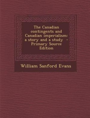 The Canadian contingents and Canadian imperialism: a story and a study  - Primary Source Edition