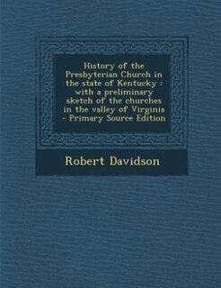 History of the Presbyterian Church in the state of Kentucky: with a preliminary sketch of the churches in the valley of Virginia  - Primary Source Edition