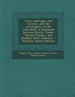 Front cover_Love, marriage, and divorce, and the sovereignty of the individual. A discussion between Henry James, Horace Greeley, and Stephen Pearl Andrews  - Primary Source Edition