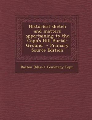 Historical sketch and matters appertaining to the Copp's Hill Burial-Ground  - Primary Source Edition