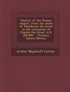 Front cover_History of the Roman empire, from the death of Theodosius the Great to the coronation of Charles the Great, A.D. 395-800  - Primary Source Edition