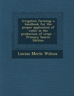 Irrigation farming; a handbook for the proper application of water in the production of crops  - Primary Source Edition