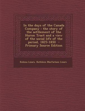 In the days of the Canada Company: the story of the settlement of the Huron Tract and a view of the social life of the period, 1825-18