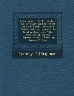 Local government and state aid; an essay on the effect on local administration & finance of the payment to local authorities of the proceeds of certain imperial taxes