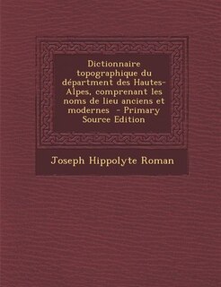 Dictionnaire topographique du départment des Hautes-Alpes, comprenant les noms de lieu anciens et modernes  - Primary Source Edition