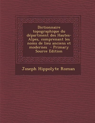 Dictionnaire topographique du départment des Hautes-Alpes, comprenant les noms de lieu anciens et modernes  - Primary Source Edition