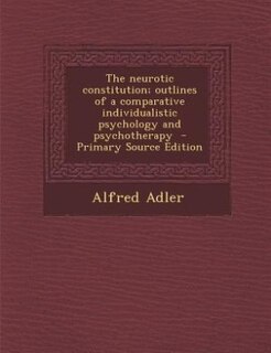 The neurotic constitution; outlines of a comparative individualistic psychology and psychotherapy  - Primary Source Edition