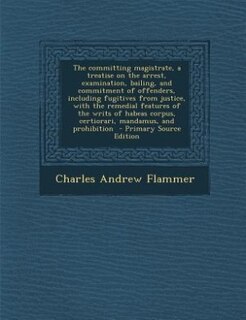 Couverture_The committing magistrate, a treatise on the arrest, examination, bailing, and commitment of offenders, including fugitives from justice, with the remedial features of the writs of habeas corpus, certiorari, mandamus, and prohibition