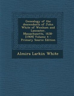 Genealogy of the descendants of John White of Wenham and Lancaster, Massachusetts, 1638-[1909] Volume 4 - Primary Source Edition