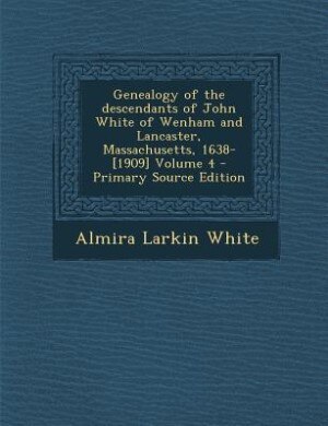 Genealogy of the descendants of John White of Wenham and Lancaster, Massachusetts, 1638-[1909] Volume 4 - Primary Source Edition