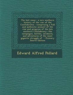 The lost cause: a new southern history of the war of the Confederates : comprising a full and authentic account of