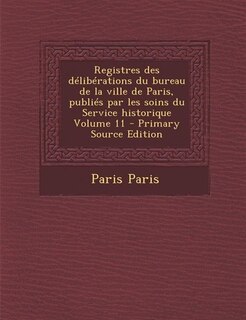 Front cover_Registres des délibérations du bureau de la ville de Paris, publiés par les soins du Service historique Volume 11 - Primary Source Edition