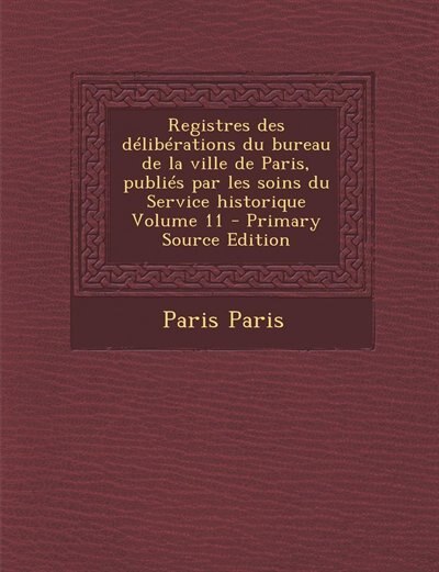 Front cover_Registres des délibérations du bureau de la ville de Paris, publiés par les soins du Service historique Volume 11 - Primary Source Edition