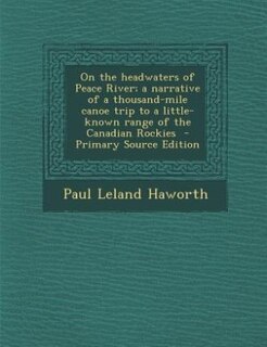 On the headwaters of Peace River; a narrative of a thousand-mile canoe trip to a little-known range of the Canadian Rockies