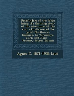 Pathfinders of the West; being the thrilling story of the adventures of the men who discovered the great Northwest: Radisson, La Vérendrye, Lewis and Clark  - Primary Source Edition