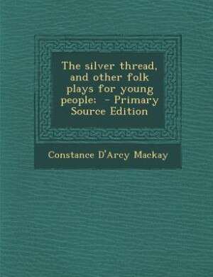 The silver thread, and other folk plays for young people;  - Primary Source Edition