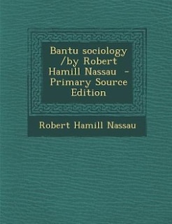 Bantu sociology /by Robert Hamill Nassau  - Primary Source Edition