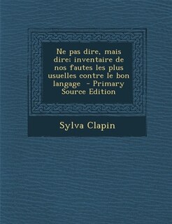 Front cover_Ne pas dire, mais dire; inventaire de nos fautes les plus usuelles contre le bon langage  - Primary Source Edition