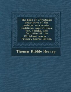 The book of Christmas; descriptive of the customs, ceremonies, traditions, superstitions, fun, feeling, and festivities of the Christmas season  - Primary Source Edition