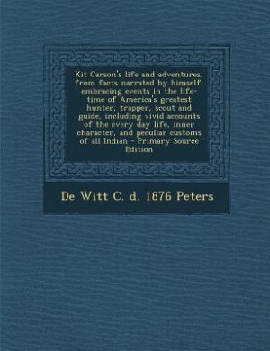 Kit Carson's life and adventures, from facts narrated by himself, embracing events in the life-time of America's greatest hunter, trapper, scout and guide, including vivid accounts of the every day life, inner character, and peculiar customs of all Indian