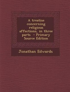 A treatise concerning religious affections, in three parts  - Primary Source Edition