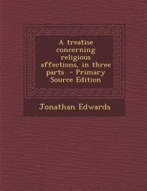 A treatise concerning religious affections, in three parts  - Primary Source Edition