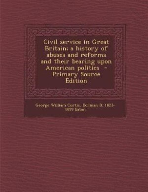 Couverture_Civil service in Great Britain; a history of abuses and reforms and their bearing upon American politics  - Primary Source Edition