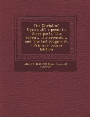 The Christ of Cynewulf; a poem in three parts: The advent, The ascension, and The last judgment;