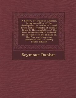 Front cover_A history of travel in America, being an outline of the development in modes of travel from archaic vehicles of colonial times to the completion of the first transcontinental railroad