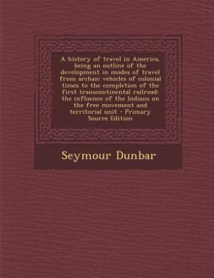 Front cover_A history of travel in America, being an outline of the development in modes of travel from archaic vehicles of colonial times to the completion of the first transcontinental railroad