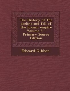 The History of the decline and fall of the Roman empire Volume 5 - Primary Source Edition