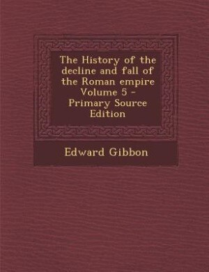 The History of the decline and fall of the Roman empire Volume 5 - Primary Source Edition