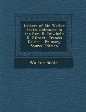 Couverture_Letters of Sir Walter Scott; addressed to the Rev. R. Polwhele; D. Gilbert, Francis Douce  - Primary Source Edition