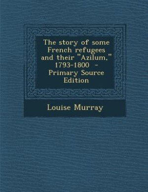 The story of some French refugees and their Azilum, 1793-1800  - Primary Source Edition