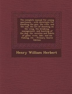 The complete manual for young sportsmen: with directions for handling the gun, the rifle, and the rod, the art of shooting on the wing, the