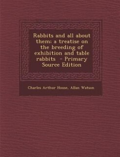 Rabbits and all about them; a treatise on the breeding of exhibition and table rabbits  - Primary Source Edition