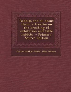 Rabbits and all about them; a treatise on the breeding of exhibition and table rabbits  - Primary Source Edition