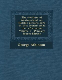 The worthies of Westmorland: or, Notable persons born in that county since the reformation Volume 1 - Primary Source Edition