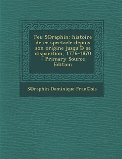 Couverture_Feu S©raphin; histoire de ce spectacle depuis son origine jusqu'© sa disparition, 1776-1870  - Primary Source Edition
